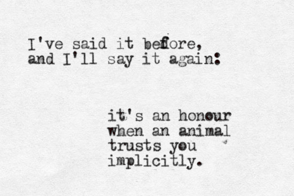 I've said it bedore f f , and I'll say it again: it's an honour when an animal trusts you implicitly. 