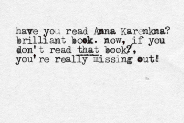 have you read Anna Karenkna? brilliant book. now, if you don't read that ____ book? / , you're really missing out! 