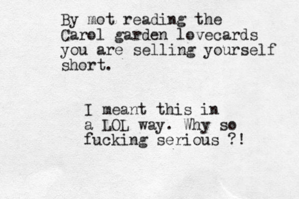 By mot reading the Carol garden lovecards you are selling yourself short. I meant this in a LOL way. Why so fucking serious ?! 