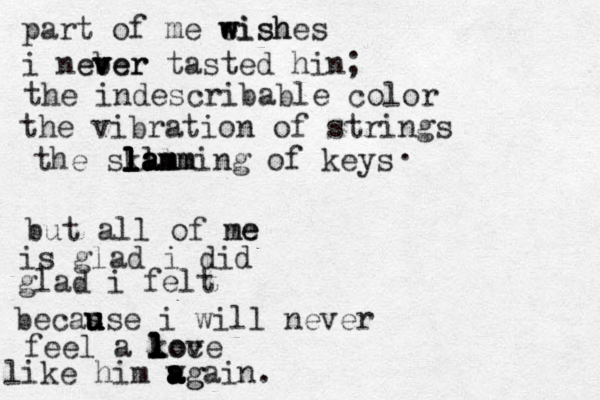 part of me eish w w wishes i neber v v ever tasted hin; the indescribable color the vibration of strings the skamm l l l l lll la a am mming of keys . but all of ne me is glad i did glad i felt becas u u u use i will never feel a kov l l l l loce like him wg a a a a again. 