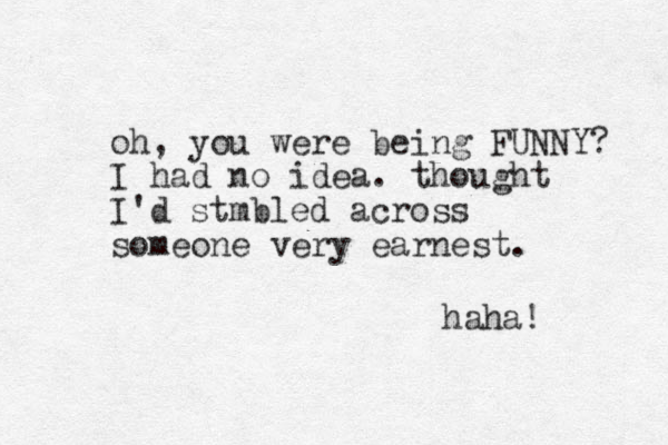 oh, you were being FUNNY? I had no idea. thought I'd stmbled across someone very earnest. haha! 