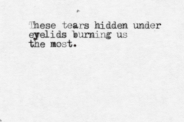 These tears hidden under eyelids burning us the most.