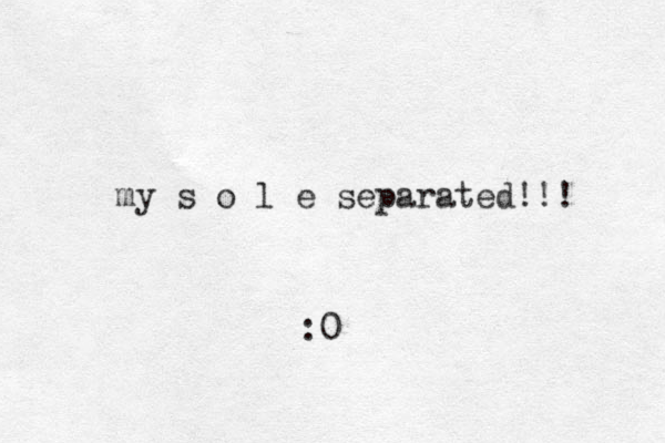 my s o l e separated!!! :0