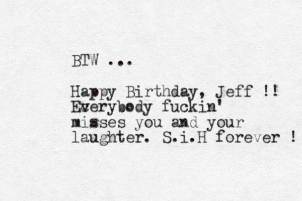 BTW ... Happy Birthday, Jeff !! Ec v verybody fuckin' misses you and your laughter. S.i.H forever ! 