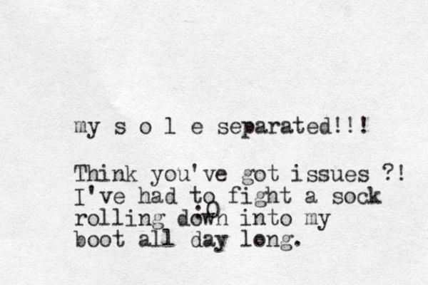 my s o l e separated!!! :0 Think you've got issues ?! I've had to fight a sock rolling down into my boot all day long.