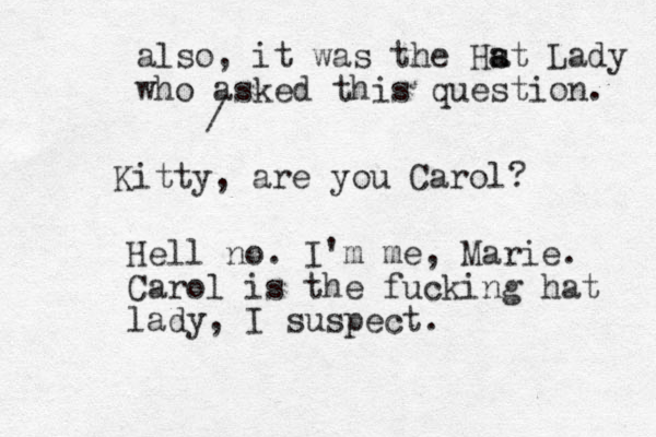 Kitty, are you Carol? Hell no. I'm me, Marie. Carol is the fucking hat lady, I suspect. / also, it was the Hst a a Lady who asked this question. 