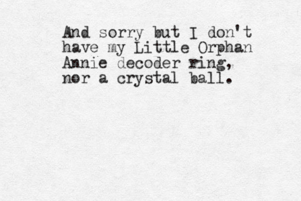 And sorry but I don't have my Little Orphan Annie decoder ring , nor a crystal ball. 