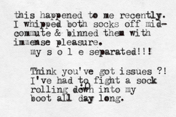 my s o l e separated!!! :0 Think you've got issues ?! I've had to fight a sock rolling down into my boot all day long. this happened to me recently. I whipped both socks off mid- commute & binned them with immense pleasure. 