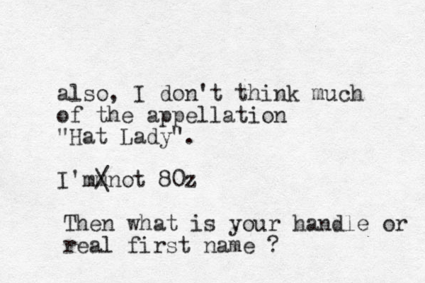 also, I don't think much of the appellation "Hat Lady". I' m m not 80z / \ The n what is your handle or real first name ?
