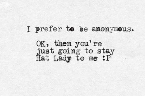 I prefer to be anonymous. OK, then you're just going to stay Hat Lady to mr e :P