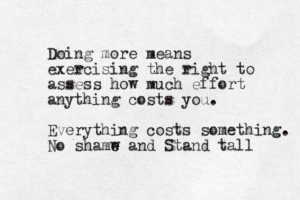 Doing more means exercising the right to assess how much effort anything costs you. Everything costs something. No shamw e e and Stand tall 