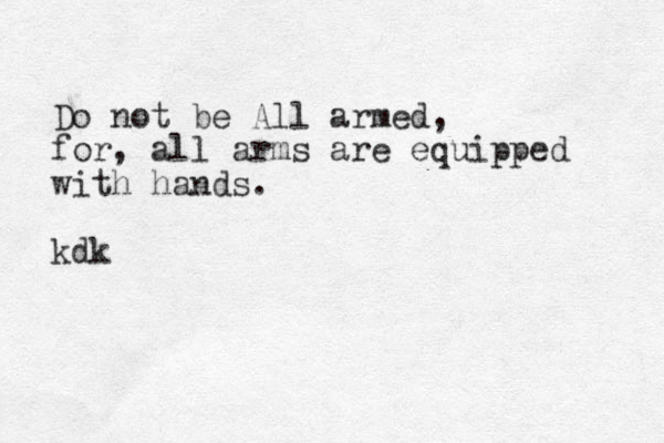 Do not be All armed, for, all arms are equipped with hands. kdk