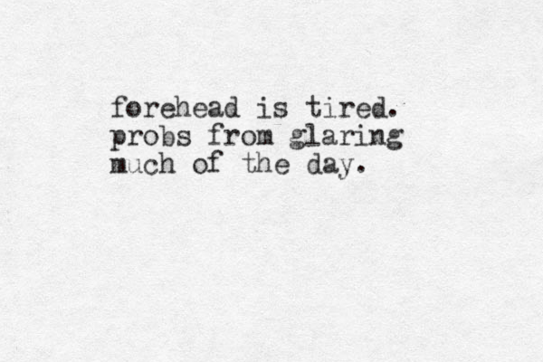 forehead is tired. probs from glaring much of the day.