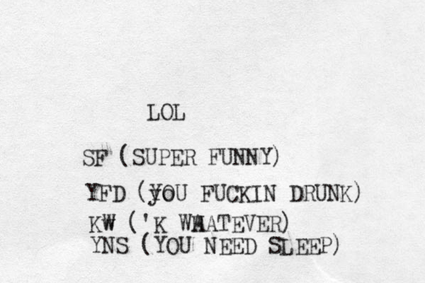 LOL SF (SUPER FUNNY) YFD (yo YOU FUCKIN DRUNK) Kw W ('K WA HATEVER) YNS (YOU NEED SLEEP) 