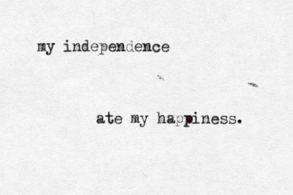 my independence ate my happiness. 