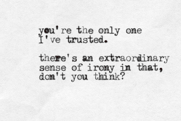 you're the only one I've trusted. there's an extraordinary sense of irony in that, don't you think?