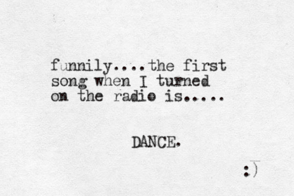 funnily....the first song when I turned on the radio is..... DANCE. :) 