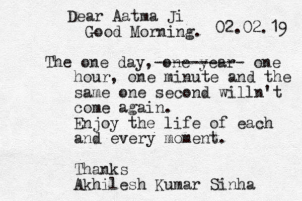 Dear Aatma Ji Good Morning. The one day, one year ---------- one hour, one minute and the same one second willn't come again. Enjoy the life of each and every moment. Thanks Akhilesh Kumar Sinha 02.02.19 