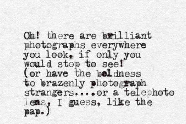 Oh! there are brilliant photographs everywhere you look, if only you would stop to see! (or have the boldness to brazenly z photograph strangers....or a telephoto lens, I guess, like the pap.)