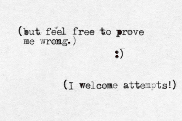 (but feel free to prove me wrong.) :) ) (I welcome attempts!) 