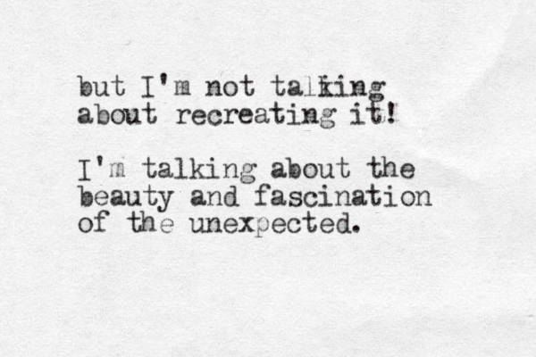 but I'm not tali king about recreating it! I'm talking about the beauty and fascination of the unexpected. 