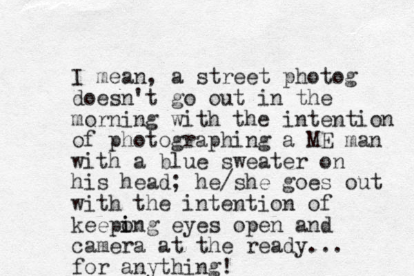I mean, a street photog doesn't go out in the morning with the intention of photographing a ME man with a blue sweater on his head; he/she goes out with the intention of keepong i i eyes open and camera at the ready... for anything!
