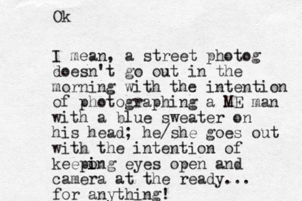 I mean, a street photog doesn't go out in the morning with the intention of photographing a ME man with a blue sweater on his head; he/she goes out with the intention of keepong i i eyes open and camera at the ready... for anything! Ok