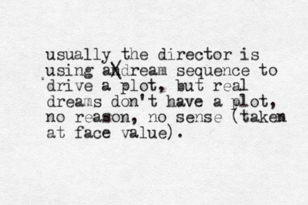 usually the director is using andream sequence to / \ drive a plot, ut b real dreams don't have a plot, o n reason, no sense (taken at face value).