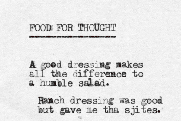 FOOD FOR THOUGHT ---------------- A good dressing makes all the difference to a humble salad. Ranch dressing was good but gave me tha sjites. 