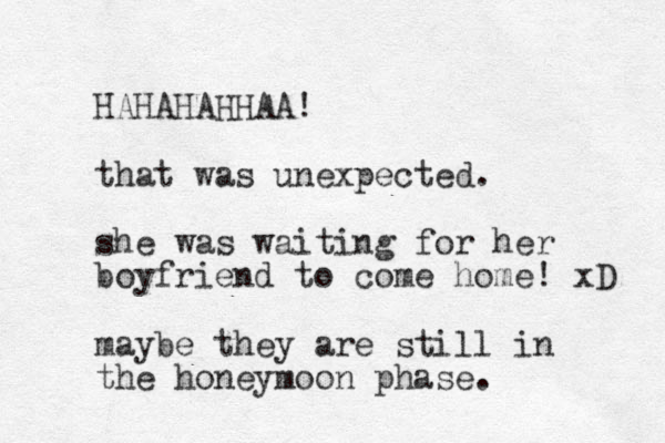 HAHAHAHHAA! that was unexpected. she was waiting for her boyfriend to come home! xD maybe they are still in the honeymoon phase.