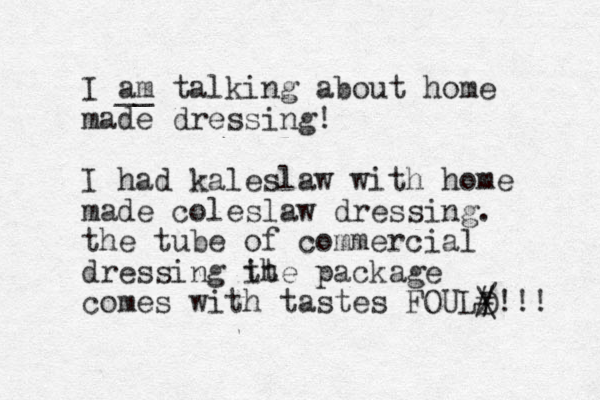 I am talking __ about home made dressing! I had kaleslaw with home made coleslaw dressing. the tube of commercial dressing it the package comes with tastes FOULD / \ # !!! 
