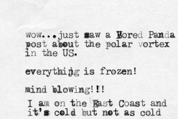 wow...just saw a V B Bored Panda post about the polar vortex in the US. everythijg is n frozen! mind blowing!!! I am on the W East Coast and it's cold but not as cold 