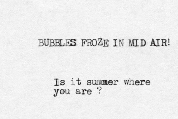 UBBLES B FROZE IN MID AIR! Is it summer where you are ?