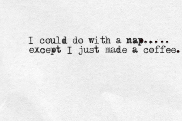 I could do with a nap..... except I just made a coffee. 