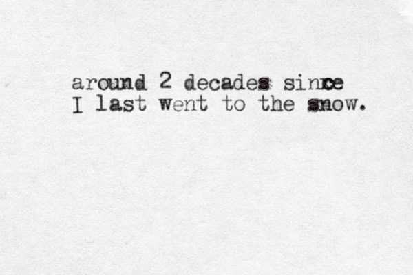 around 2 decades sinxe I last went to the snow. c c 