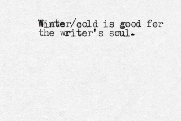 Winter/cold is good for the writer's soul. 