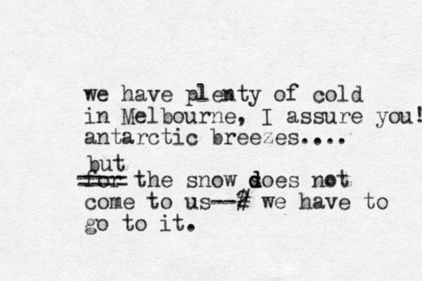 we have plenty of cold in Melbourne, I assure you! antarctic breezes.... for the snow soes d d d not come to us-- 2 # we have to go to it. ==== but 