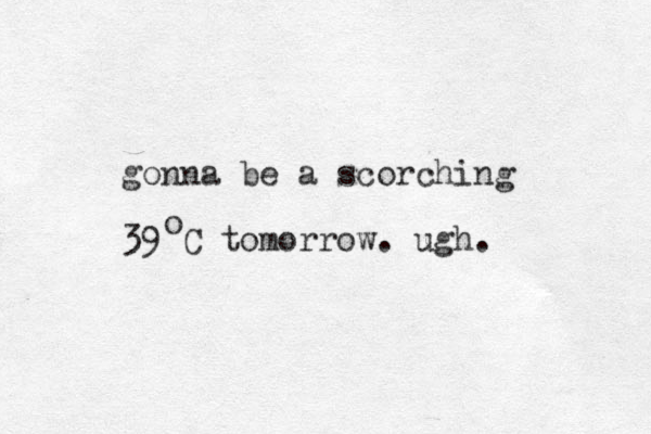 gonna be a scorching 39 C tomorrow. ugh. o 