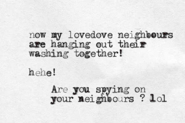 now my lovedove neighbours are hanging out their washing together! hehe! Are you spying on your neighbours ? lol 