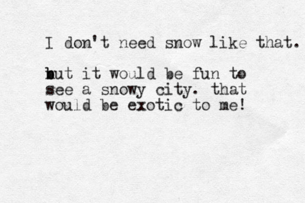 I don't need snow like that. n b but it would be fun to see a snowy city. that would be exotic to me! 