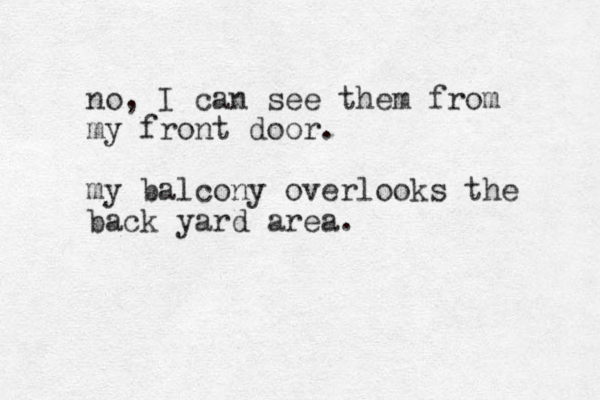 o n , I can see them from my front door. my balcony overlooks the back yard area.