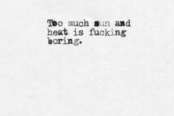 Too much sun and heat is fucking boring.
