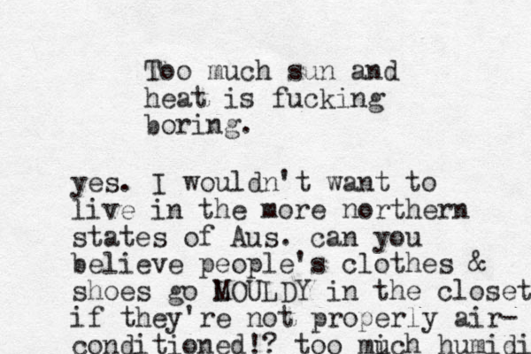 Too much sun and heat is fucking boring. yes. I wouldn't want to live in the more orthern states of Aus. can you believe people's clothes & shoes go LOULDY M in the closet if they're not properly air- conditioned!? too mich u humidi n 