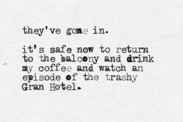 they've gone in. it's safe o n w to return to the alcony b and srink d d d my coffee and watch an episode of the trashy Gran Hotel. 