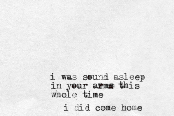i was sound asleep in your arms this whole time i did come home