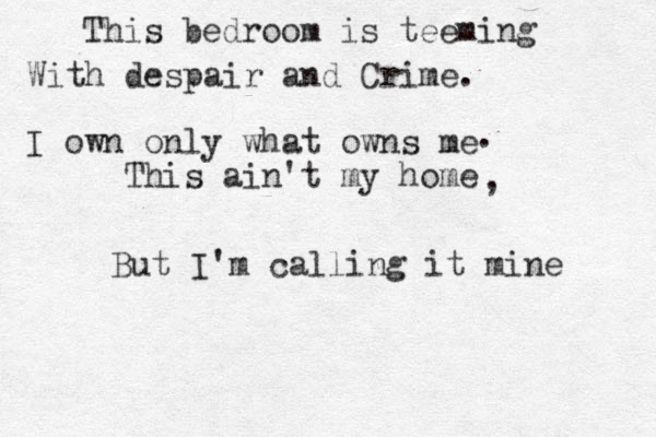 This bedroom is teeming With despair and Crime. I own only what owns me This ain't my home But I'm calling it mine . , 