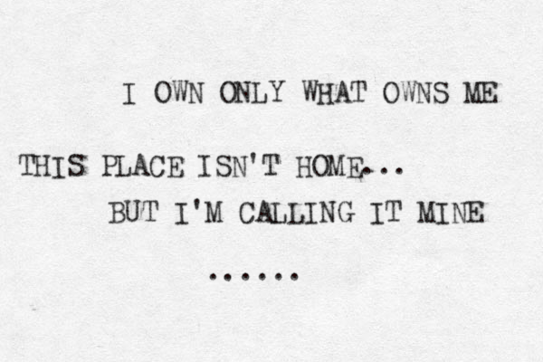 I OWN ONLY WHAT OWNS ME THIS PLACE ISN'T HOME... BUT I'M CALLING IT MINE ......
