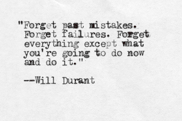 "Forget past mistakes. Forget failures. Forget everything except what you're going to do now and do it." --Will Durant