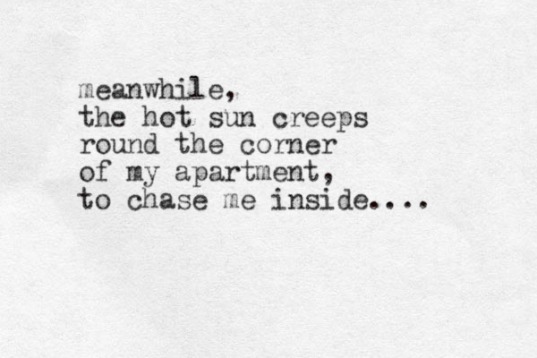 meanwhile, the hot sun creeps round the corner of my apartment, to chase me inside.... 