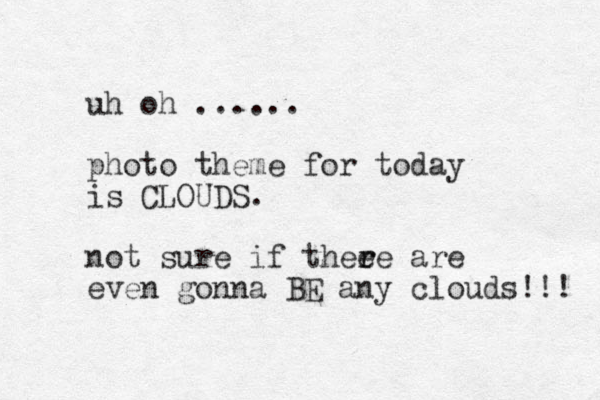 uh oh ...... photo theme for today is CLOUDS. not sure if thee r re are even gonna BE any clouds!!! 